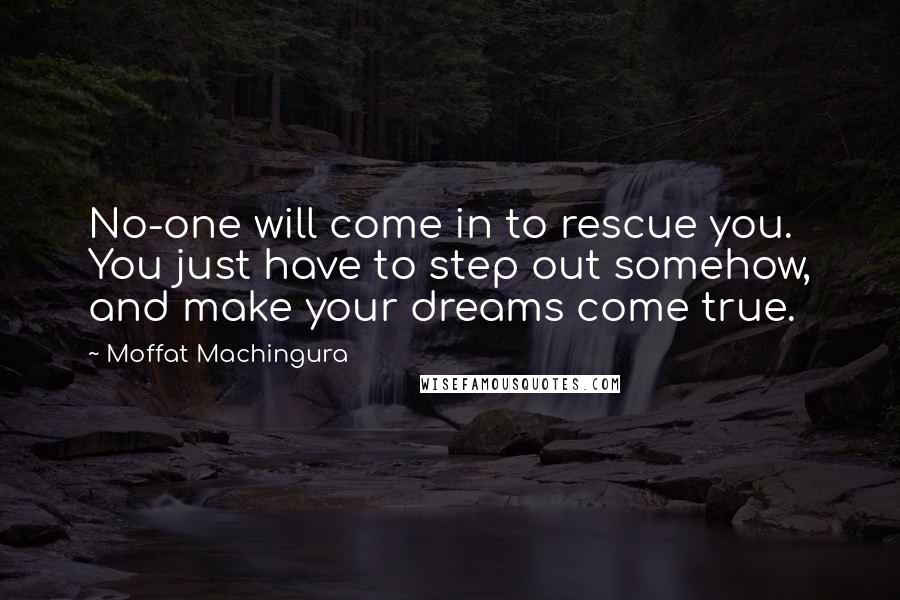 Moffat Machingura Quotes: No-one will come in to rescue you. You just have to step out somehow, and make your dreams come true.