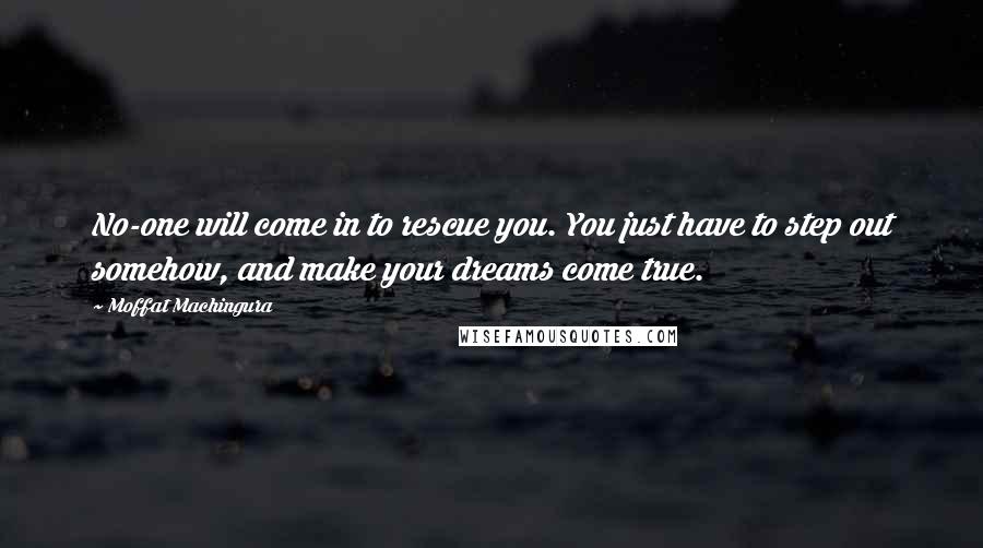 Moffat Machingura Quotes: No-one will come in to rescue you. You just have to step out somehow, and make your dreams come true.