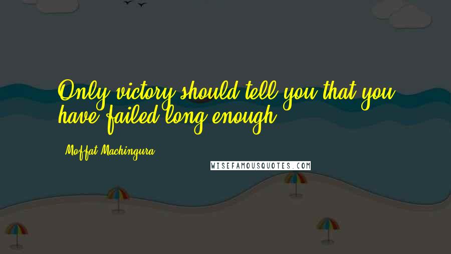 Moffat Machingura Quotes: Only victory should tell you that you have failed long enough.