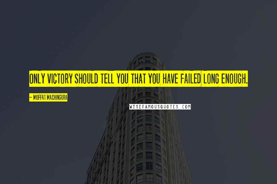 Moffat Machingura Quotes: Only victory should tell you that you have failed long enough.