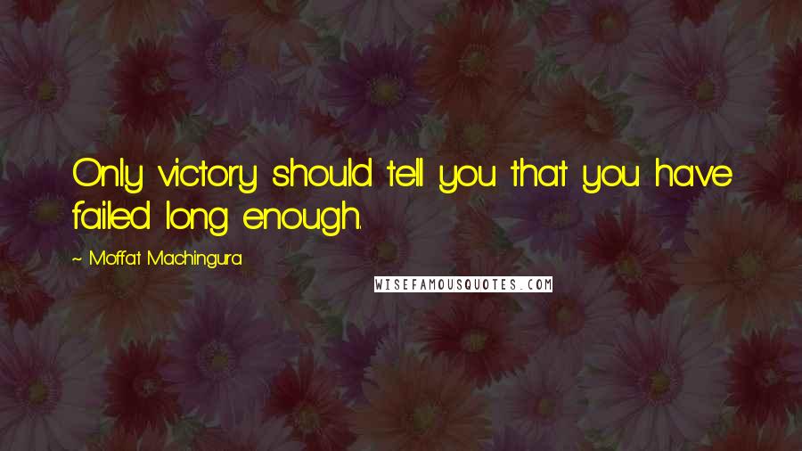 Moffat Machingura Quotes: Only victory should tell you that you have failed long enough.