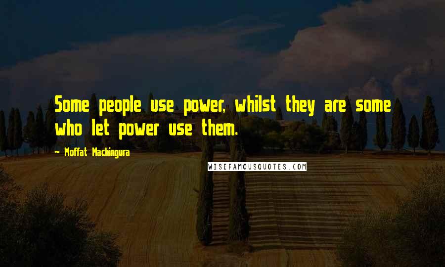 Moffat Machingura Quotes: Some people use power, whilst they are some who let power use them.