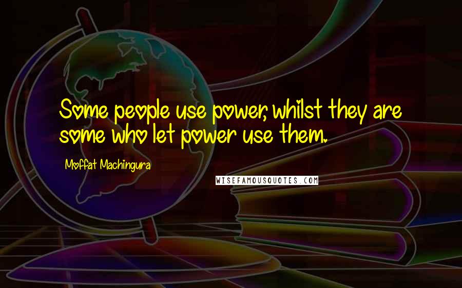 Moffat Machingura Quotes: Some people use power, whilst they are some who let power use them.