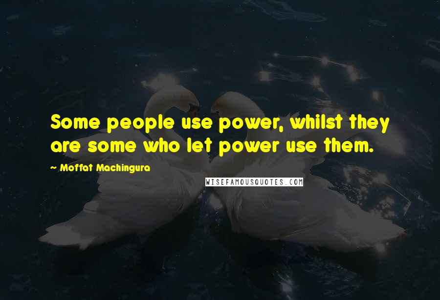 Moffat Machingura Quotes: Some people use power, whilst they are some who let power use them.