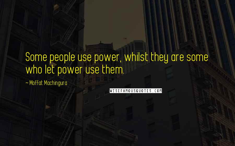 Moffat Machingura Quotes: Some people use power, whilst they are some who let power use them.