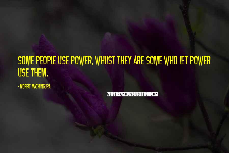 Moffat Machingura Quotes: Some people use power, whilst they are some who let power use them.