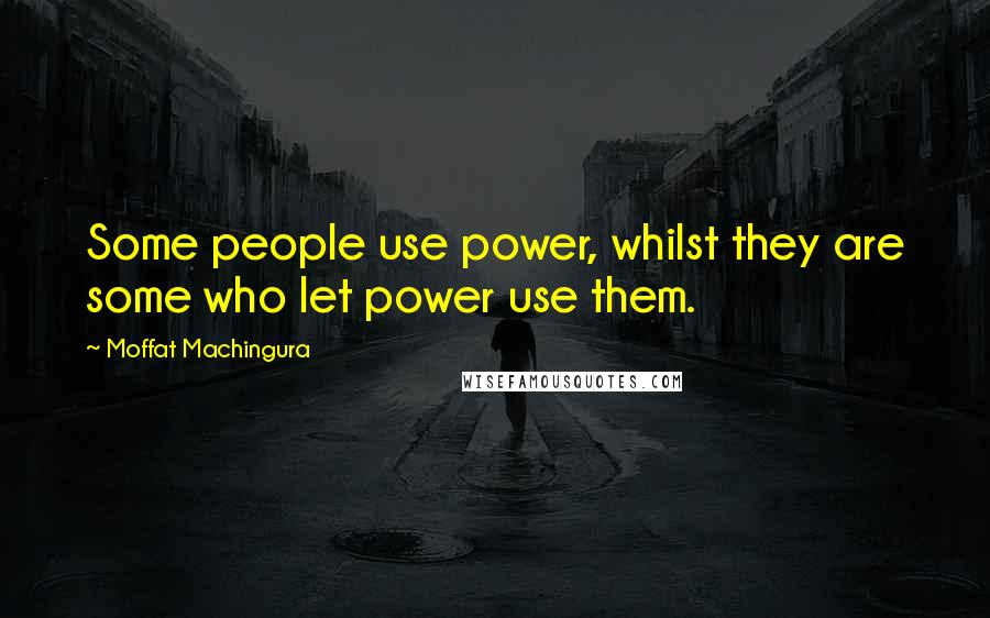 Moffat Machingura Quotes: Some people use power, whilst they are some who let power use them.