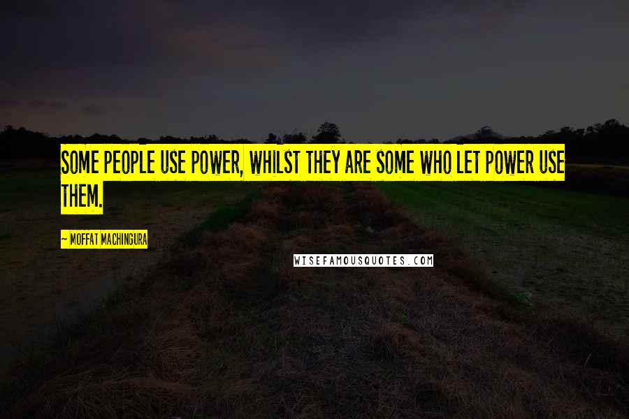 Moffat Machingura Quotes: Some people use power, whilst they are some who let power use them.