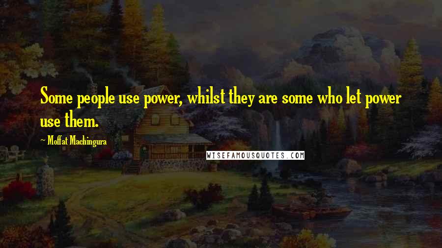 Moffat Machingura Quotes: Some people use power, whilst they are some who let power use them.