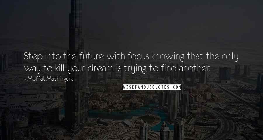 Moffat Machingura Quotes: Step into the future with focus knowing that the only way to kill your dream is trying to find another.