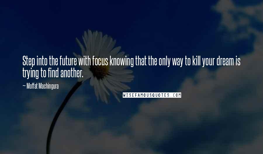 Moffat Machingura Quotes: Step into the future with focus knowing that the only way to kill your dream is trying to find another.