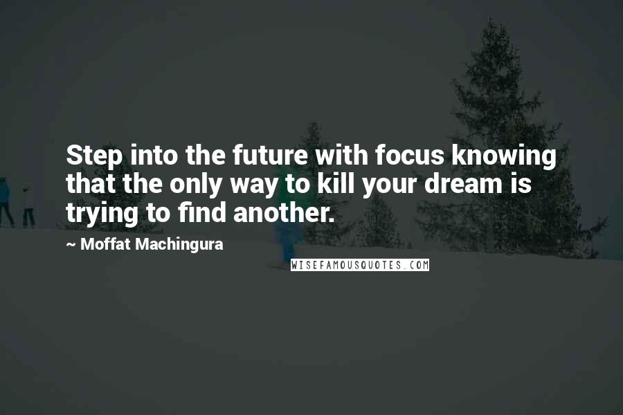 Moffat Machingura Quotes: Step into the future with focus knowing that the only way to kill your dream is trying to find another.