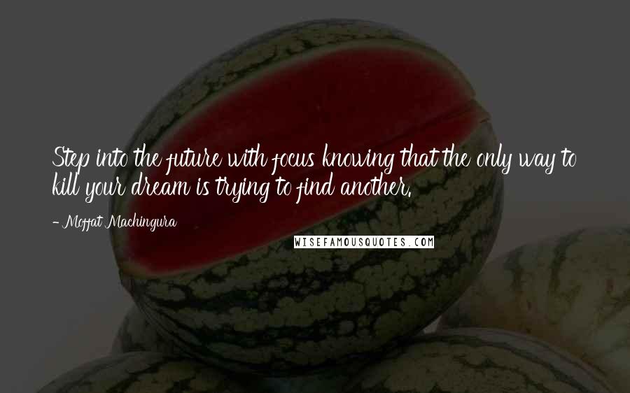 Moffat Machingura Quotes: Step into the future with focus knowing that the only way to kill your dream is trying to find another.