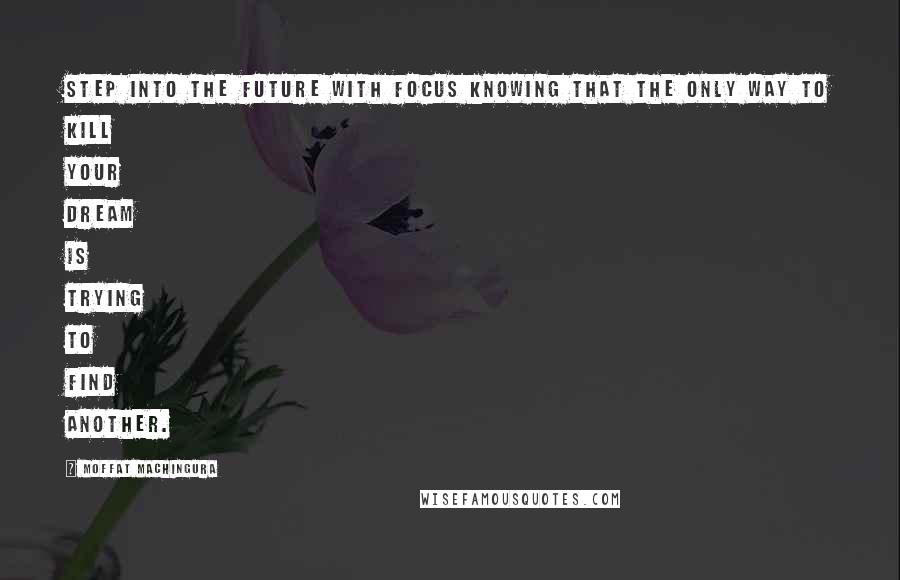 Moffat Machingura Quotes: Step into the future with focus knowing that the only way to kill your dream is trying to find another.