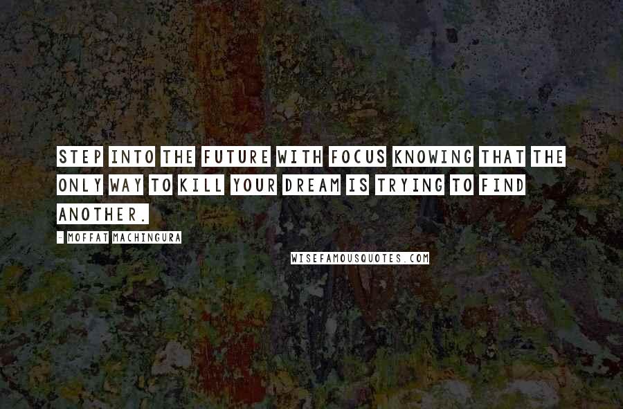 Moffat Machingura Quotes: Step into the future with focus knowing that the only way to kill your dream is trying to find another.