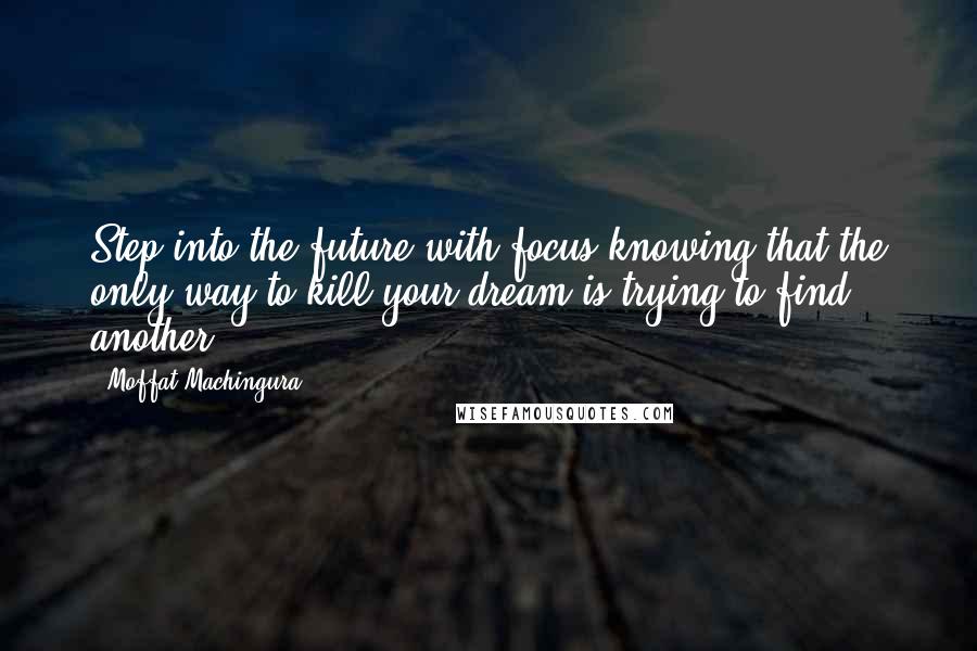 Moffat Machingura Quotes: Step into the future with focus knowing that the only way to kill your dream is trying to find another.