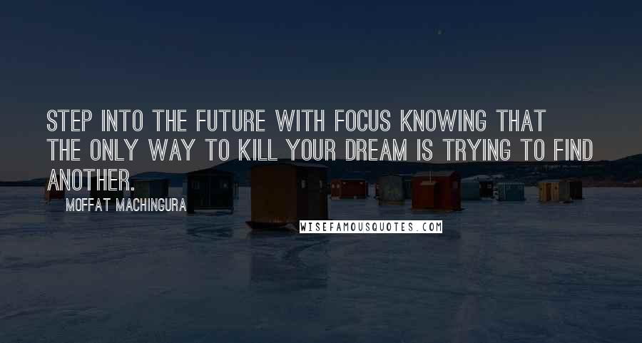 Moffat Machingura Quotes: Step into the future with focus knowing that the only way to kill your dream is trying to find another.