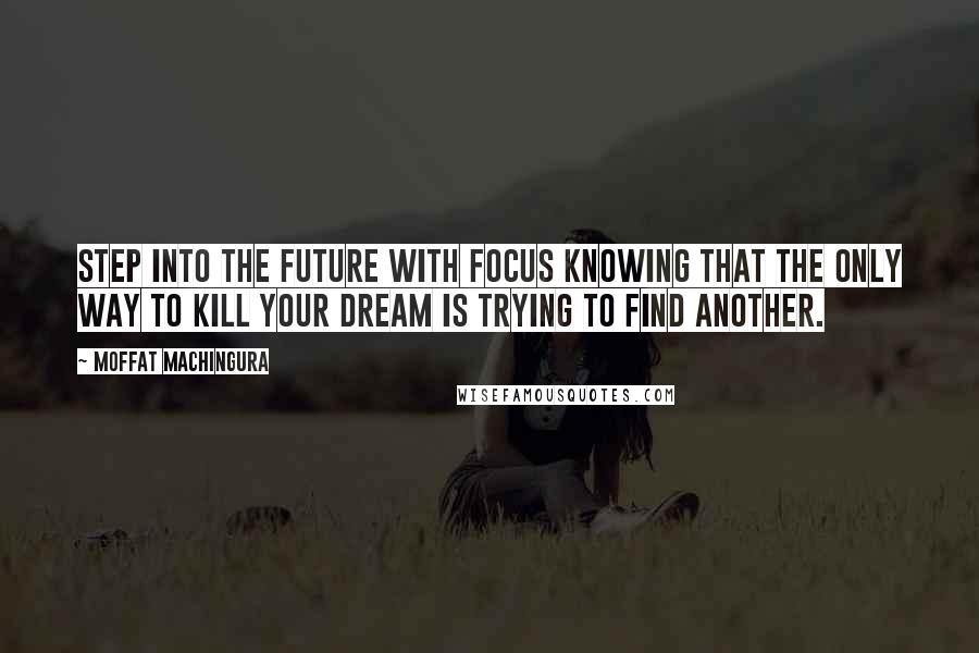 Moffat Machingura Quotes: Step into the future with focus knowing that the only way to kill your dream is trying to find another.