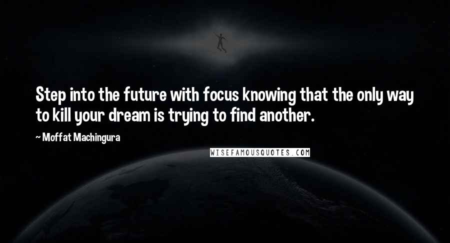 Moffat Machingura Quotes: Step into the future with focus knowing that the only way to kill your dream is trying to find another.