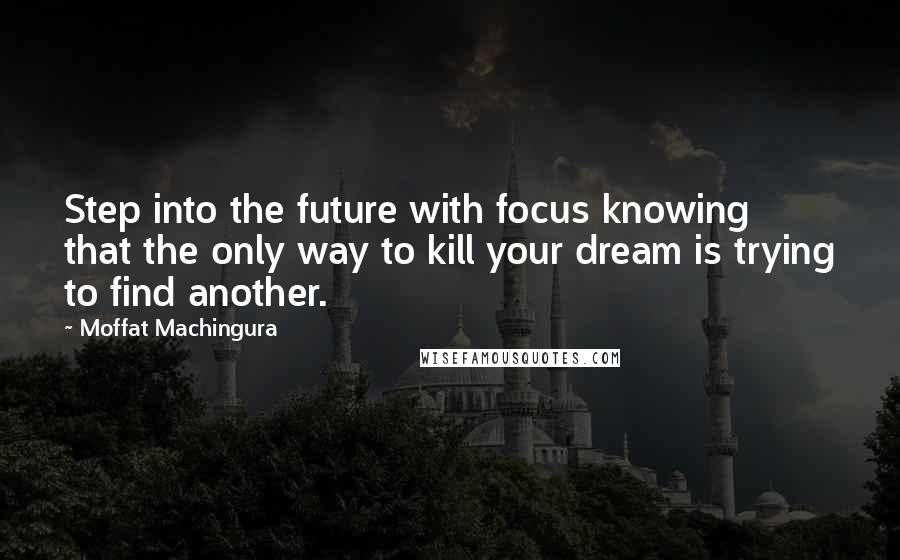 Moffat Machingura Quotes: Step into the future with focus knowing that the only way to kill your dream is trying to find another.