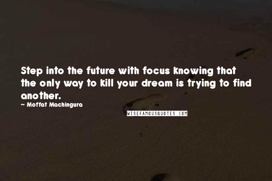 Moffat Machingura Quotes: Step into the future with focus knowing that the only way to kill your dream is trying to find another.