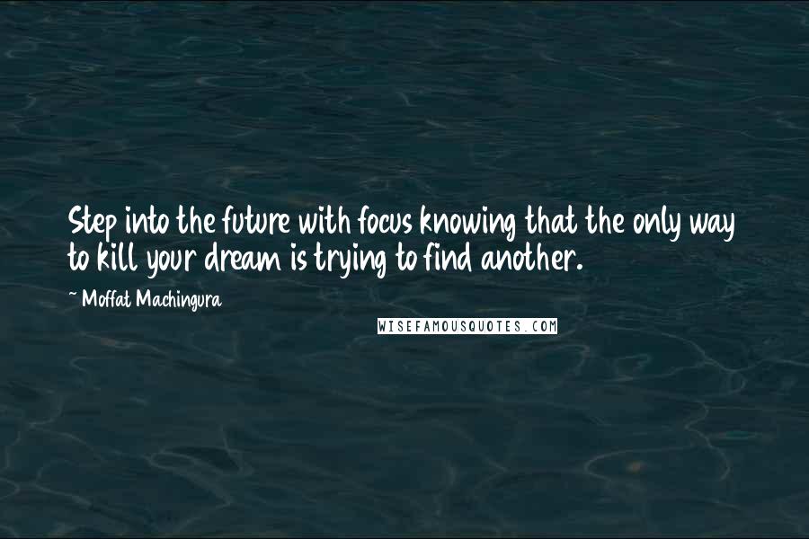 Moffat Machingura Quotes: Step into the future with focus knowing that the only way to kill your dream is trying to find another.