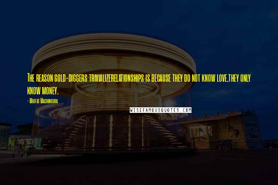 Moffat Machingura Quotes: The reason gold-diggers trivializerelationships is because they do not know love,they only know money.