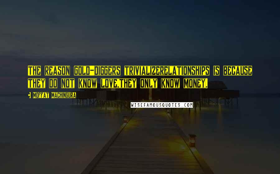Moffat Machingura Quotes: The reason gold-diggers trivializerelationships is because they do not know love,they only know money.