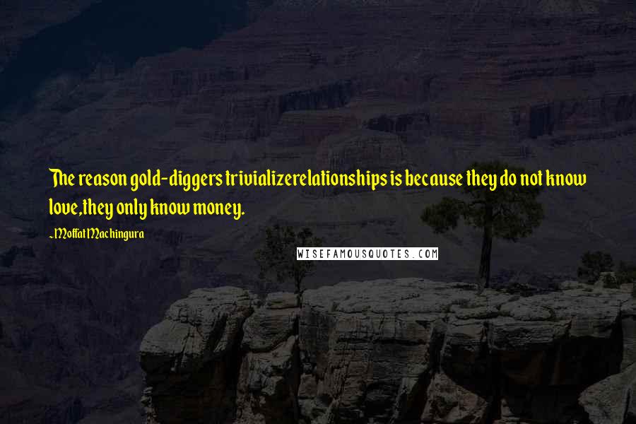 Moffat Machingura Quotes: The reason gold-diggers trivializerelationships is because they do not know love,they only know money.