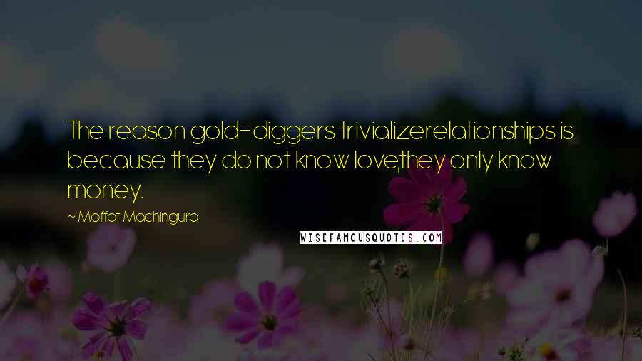 Moffat Machingura Quotes: The reason gold-diggers trivializerelationships is because they do not know love,they only know money.