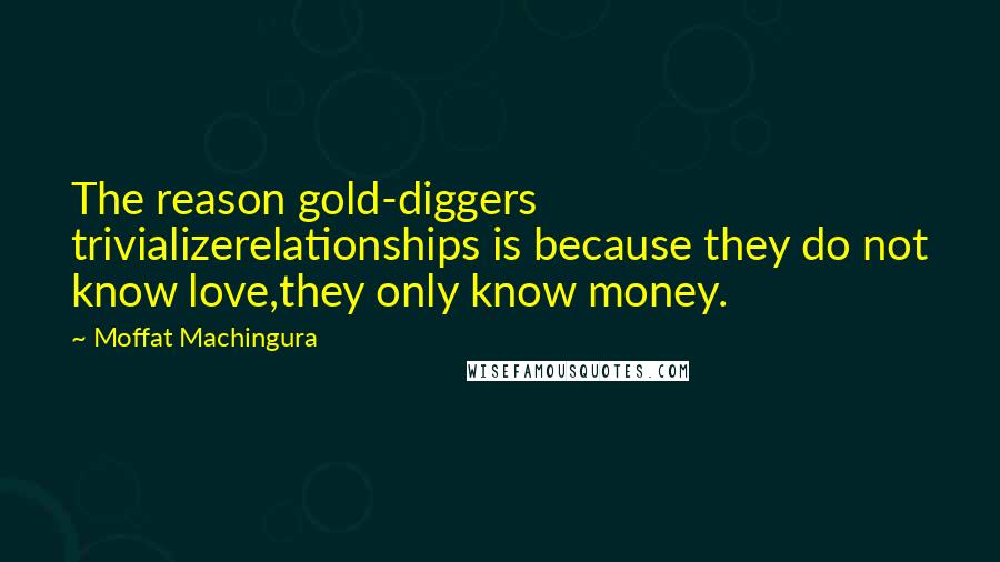 Moffat Machingura Quotes: The reason gold-diggers trivializerelationships is because they do not know love,they only know money.