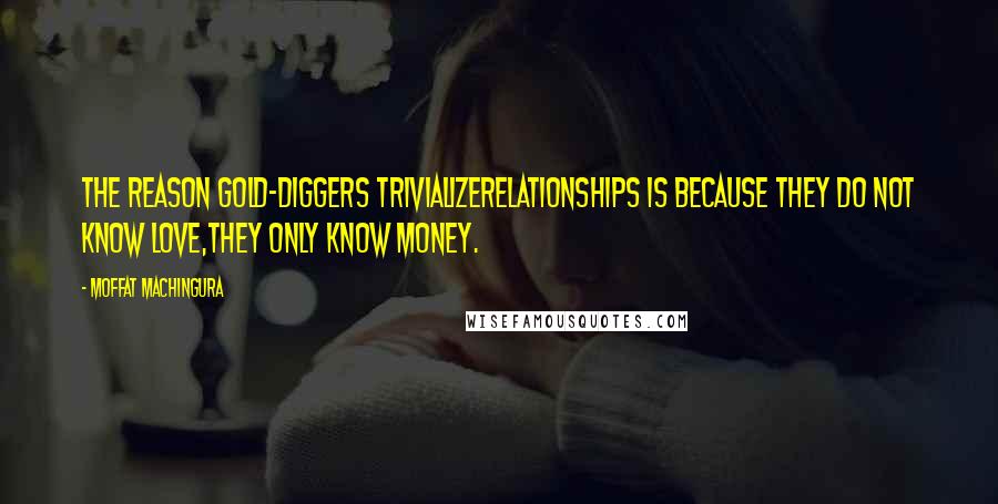 Moffat Machingura Quotes: The reason gold-diggers trivializerelationships is because they do not know love,they only know money.