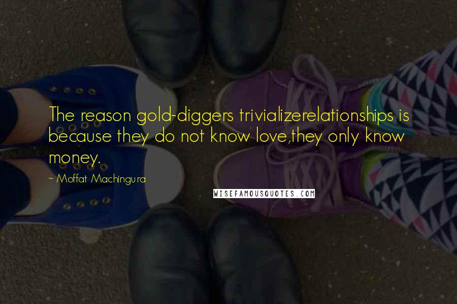 Moffat Machingura Quotes: The reason gold-diggers trivializerelationships is because they do not know love,they only know money.