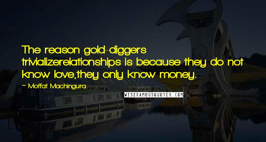 Moffat Machingura Quotes: The reason gold-diggers trivializerelationships is because they do not know love,they only know money.