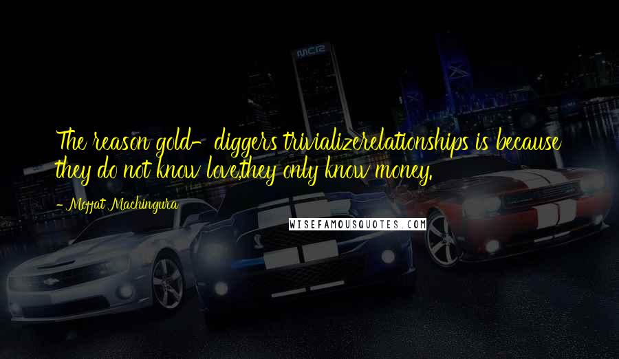Moffat Machingura Quotes: The reason gold-diggers trivializerelationships is because they do not know love,they only know money.