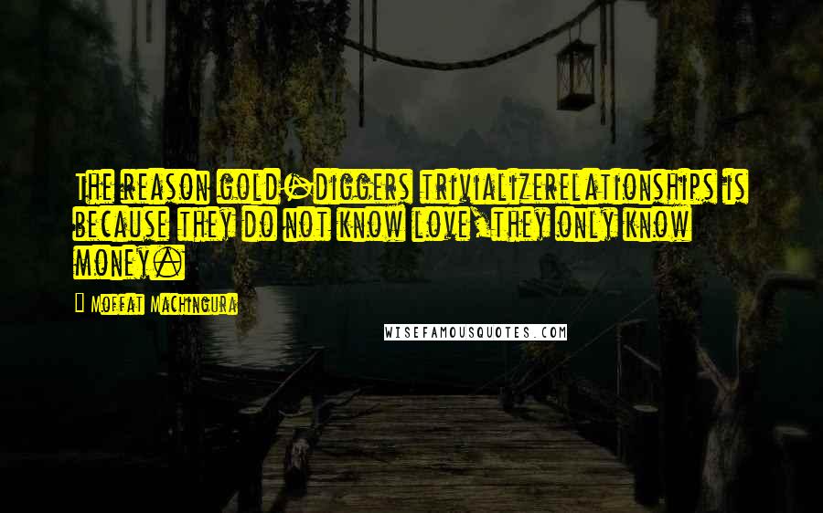 Moffat Machingura Quotes: The reason gold-diggers trivializerelationships is because they do not know love,they only know money.