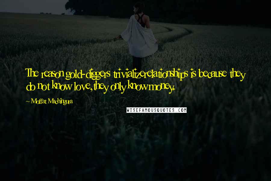 Moffat Machingura Quotes: The reason gold-diggers trivializerelationships is because they do not know love,they only know money.