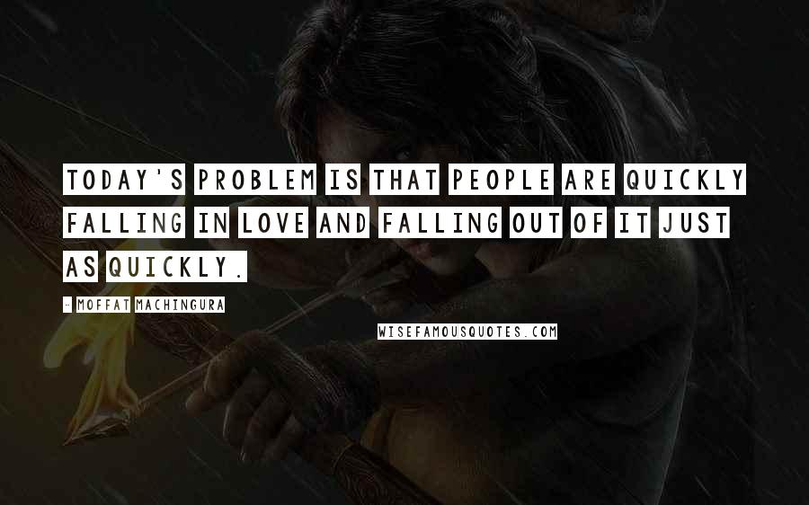 Moffat Machingura Quotes: Today's problem is that people are quickly falling in love and falling out of it just as quickly.