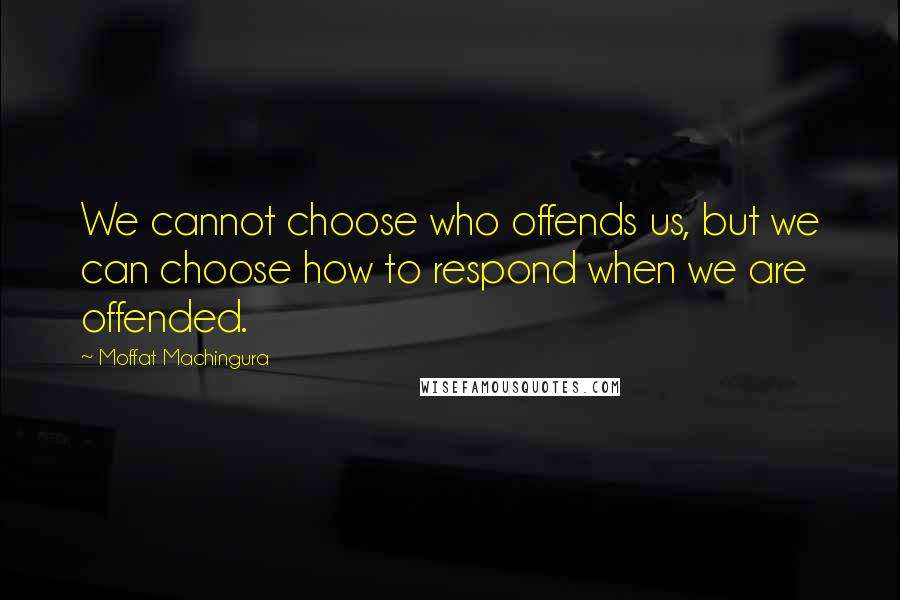 Moffat Machingura Quotes: We cannot choose who offends us, but we can choose how to respond when we are offended.
