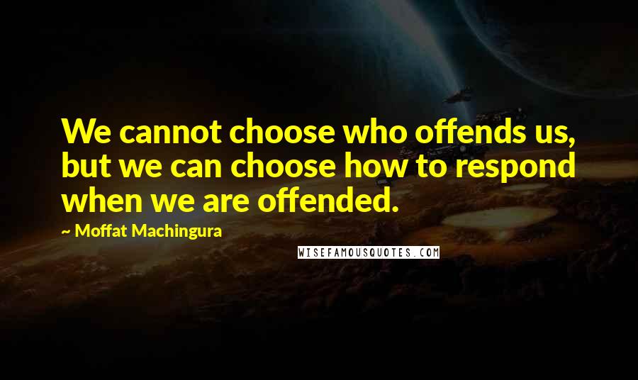 Moffat Machingura Quotes: We cannot choose who offends us, but we can choose how to respond when we are offended.