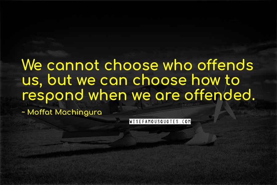 Moffat Machingura Quotes: We cannot choose who offends us, but we can choose how to respond when we are offended.