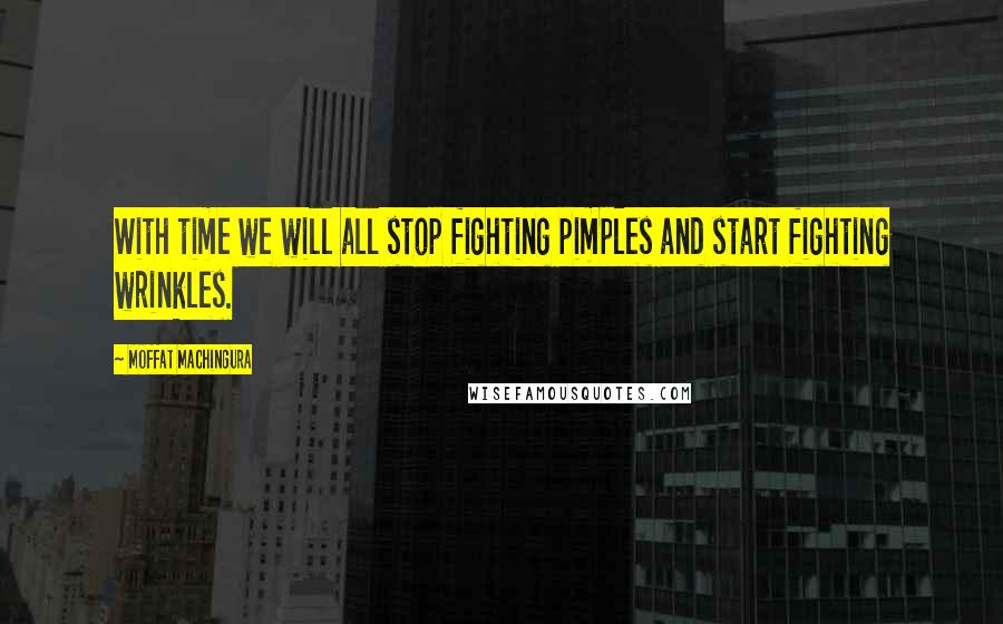 Moffat Machingura Quotes: With time we will all stop fighting pimples and start fighting wrinkles.