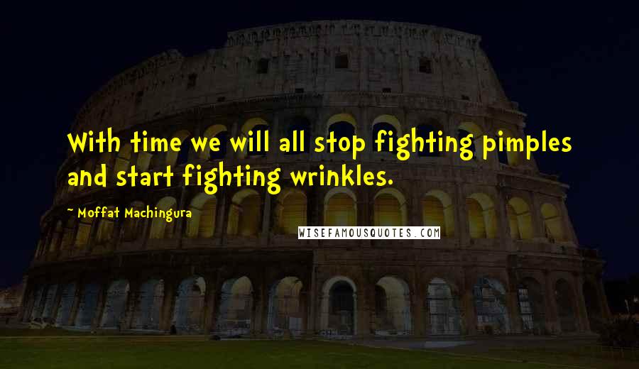 Moffat Machingura Quotes: With time we will all stop fighting pimples and start fighting wrinkles.