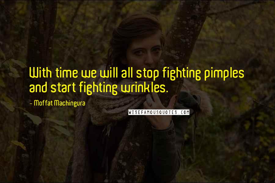 Moffat Machingura Quotes: With time we will all stop fighting pimples and start fighting wrinkles.