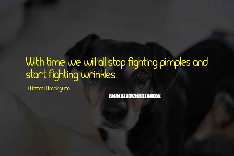 Moffat Machingura Quotes: With time we will all stop fighting pimples and start fighting wrinkles.