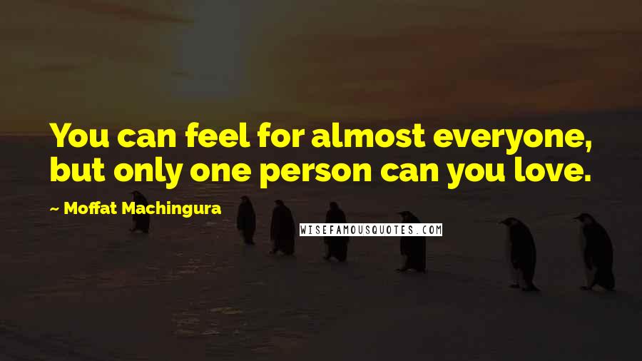 Moffat Machingura Quotes: You can feel for almost everyone, but only one person can you love.