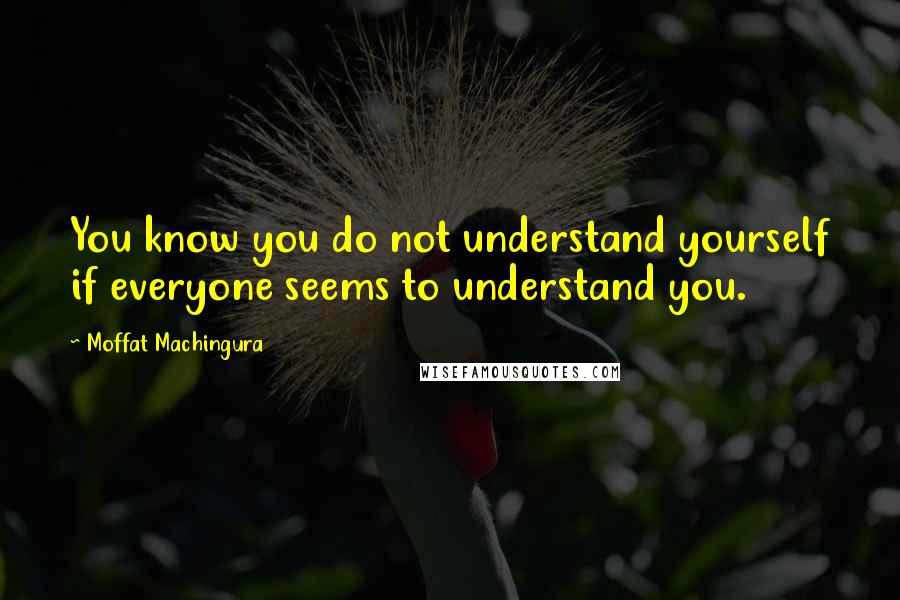 Moffat Machingura Quotes: You know you do not understand yourself if everyone seems to understand you.