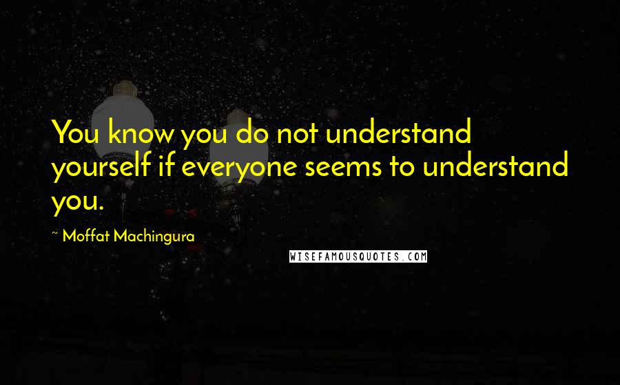 Moffat Machingura Quotes: You know you do not understand yourself if everyone seems to understand you.