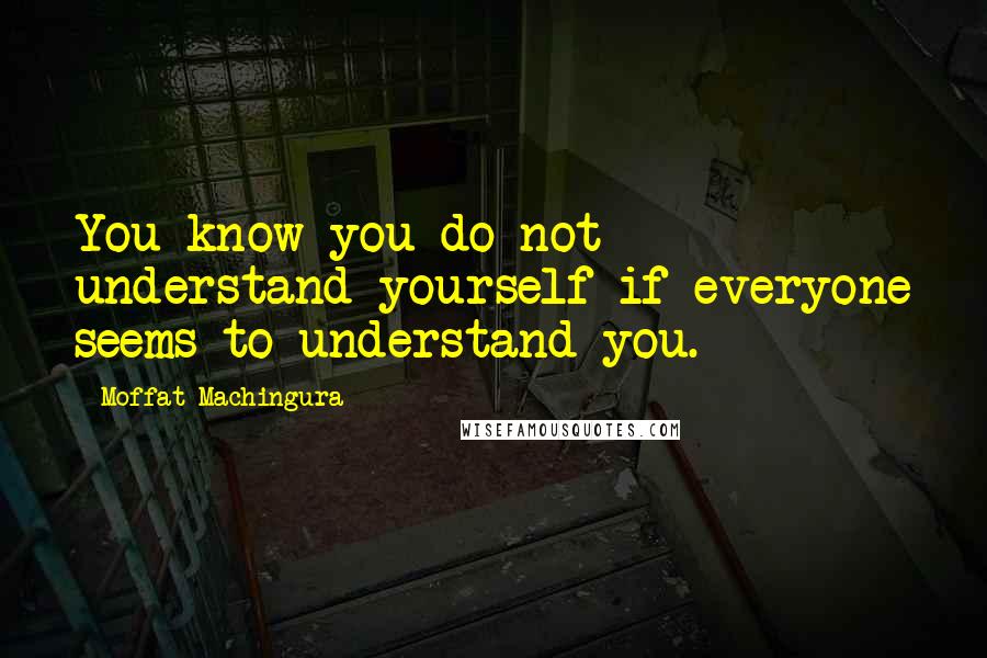 Moffat Machingura Quotes: You know you do not understand yourself if everyone seems to understand you.