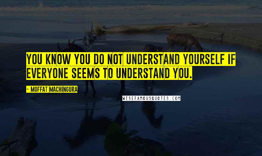 Moffat Machingura Quotes: You know you do not understand yourself if everyone seems to understand you.